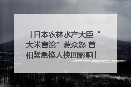 日本农林水产大臣“大米言论”惹众怒 首相紧急换人挽回影响