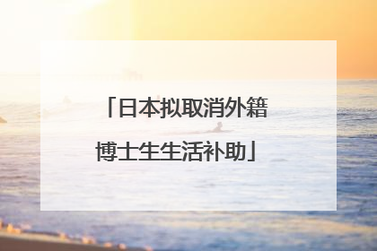日本拟取消外籍博士生生活补助