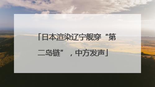日本渲染辽宁舰穿“第二岛链”，中方发声