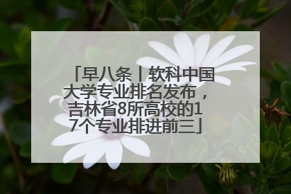 早八条丨软科中国大学专业排名发布，吉林省8所高校的17个专业排进前三