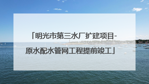 明光市第三水厂扩建项目-原水配水管网工程提前竣工