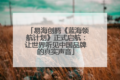 易海创腾《蓝海领航计划》正式启航：让世界听见中国品牌的真实声音