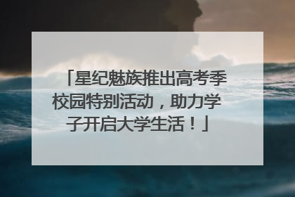 星纪魅族推出高考季校园特别活动，助力学子开启大学生活！