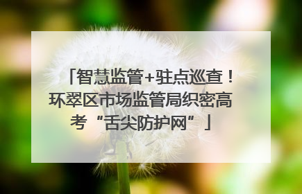 智慧监管+驻点巡查！环翠区市场监管局织密高考“舌尖防护网”