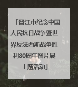 晋江市纪念中国人民抗日战争暨世界反法西斯战争胜利80周年图片展主题活动
