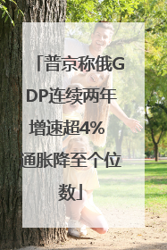 普京称俄GDP连续两年增速超4% 通胀降至个位数