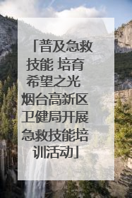 普及急救技能 培育希望之光 烟台高新区卫健局开展急救技能培训活动