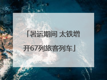 暑运期间 太铁增开67列旅客列车