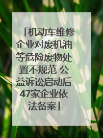 机动车维修企业对废机油等危险废物处置不规范 公益诉讼启动后47家企业依法备案
