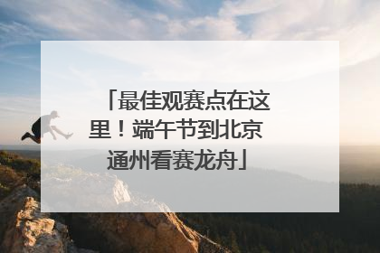 最佳观赛点在这里！端午节到北京通州看赛龙舟
