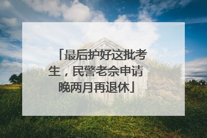 最后护好这批考生，民警老佘申请晚两月再退休