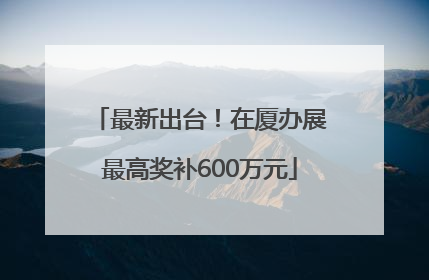最新出台！在厦办展最高奖补600万元