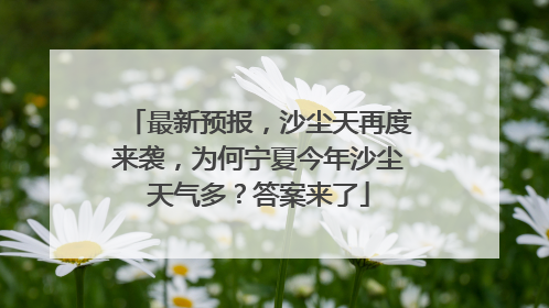 最新预报，沙尘天再度来袭，为何宁夏今年沙尘天气多？答案来了