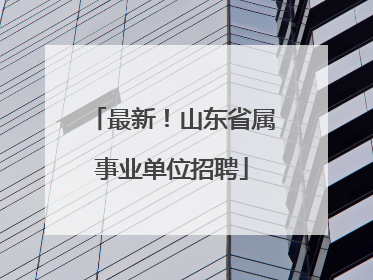 最新！山东省属事业单位招聘