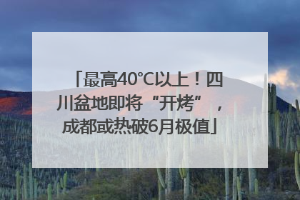 最高40℃以上！四川盆地即将“开烤”，成都或热破6月极值