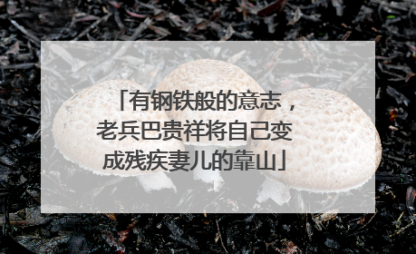 有钢铁般的意志，老兵巴贵祥将自己变成残疾妻儿的靠山