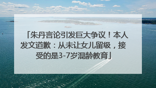 朱丹言论引发巨大争议！本人发文道歉：从未让女儿留级，接受的是3-7岁混龄教育