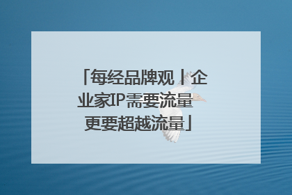 每经品牌观丨企业家IP需要流量 更要超越流量