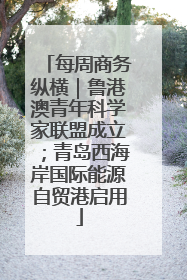 每周商务纵横｜鲁港澳青年科学家联盟成立；青岛西海岸国际能源自贸港启用