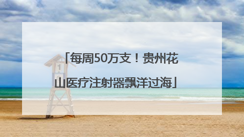 每周50万支！贵州花山医疗注射器飘洋过海
