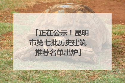 正在公示！昆明市第七批历史建筑推荐名单出炉
