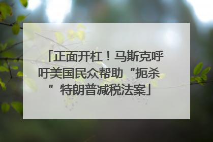 正面开杠！马斯克呼吁美国民众帮助“扼杀”特朗普减税法案