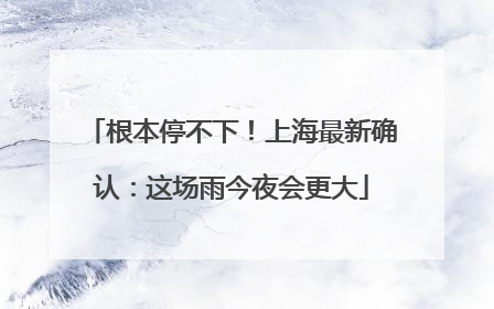 根本停不下！上海最新确认：这场雨今夜会更大