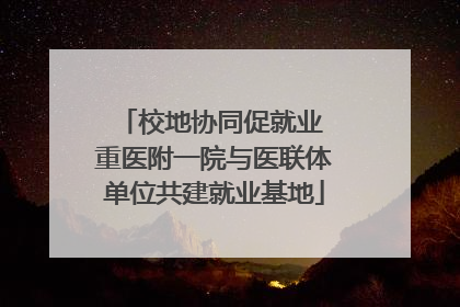 校地协同促就业 重医附一院与医联体单位共建就业基地