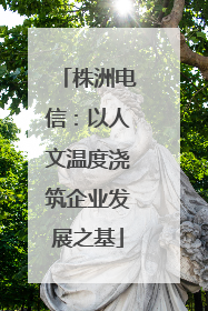 株洲电信：以人文温度浇筑企业发展之基