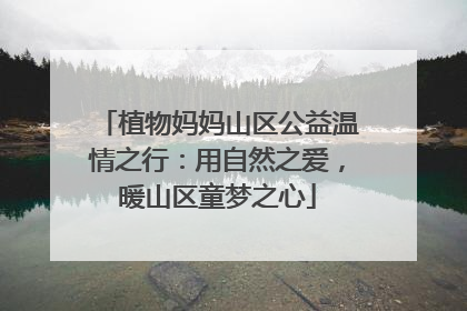 植物妈妈山区公益温情之行：用自然之爱，暖山区童梦之心