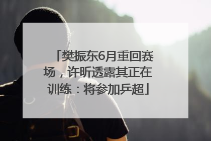 樊振东6月重回赛场，许昕透露其正在训练：将参加乒超