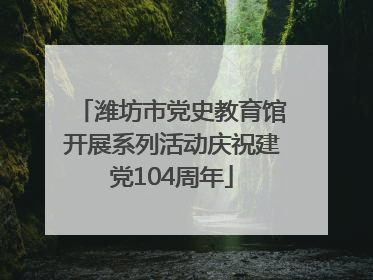 潍坊市党史教育馆开展系列活动庆祝建党104周年