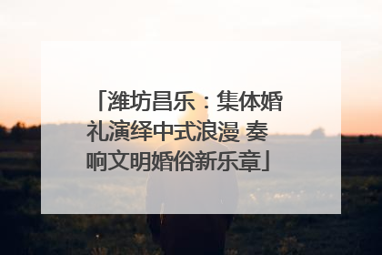 潍坊昌乐：集体婚礼演绎中式浪漫 奏响文明婚俗新乐章