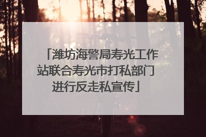潍坊海警局寿光工作站联合寿光市打私部门进行反走私宣传