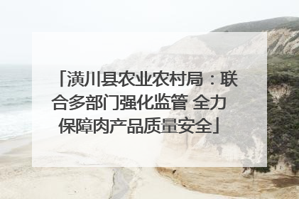 潢川县农业农村局：联合多部门强化监管 全力保障肉产品质量安全