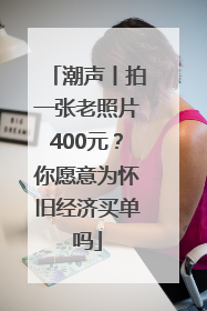 潮声丨拍一张老照片400元？你愿意为怀旧经济买单吗