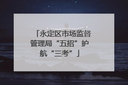 永定区市场监督管理局“五招”护航“三考”