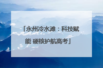 永州冷水滩：科技赋能 硬核护航高考