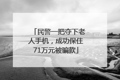 民警一把夺下老人手机，成功保住71万元被骗款