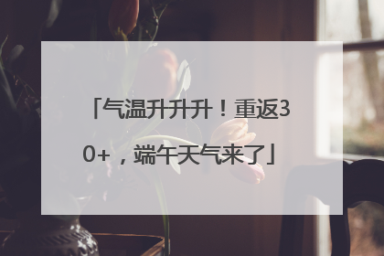 气温升升升！重返30+，端午天气来了