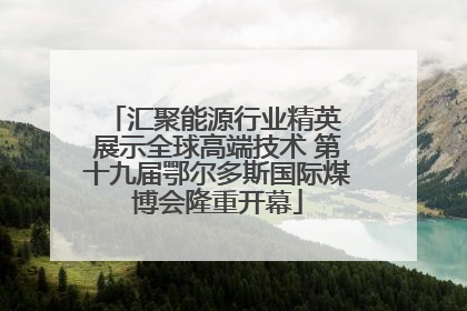汇聚能源行业精英 展示全球高端技术 第十九届鄂尔多斯国际煤博会隆重开幕