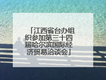 江西省台办组织参加第三十四届哈尔滨国际经济贸易洽谈会