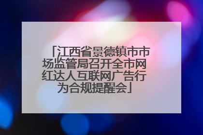 江西省景德镇市市场监管局召开全市网红达人互联网广告行为合规提醒会