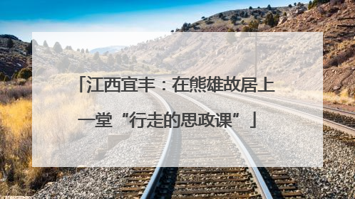 江西宜丰：在熊雄故居上一堂“行走的思政课”