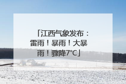 江西气象发布：雷雨！暴雨！大暴雨！骤降7℃