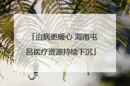 治病更暖心 海南屯昌医疗资源持续下沉