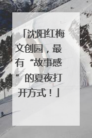 沈阳红梅文创园，最有“故事感”的夏夜打开方式！
