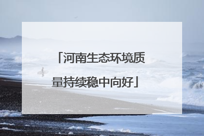河南生态环境质量持续稳中向好