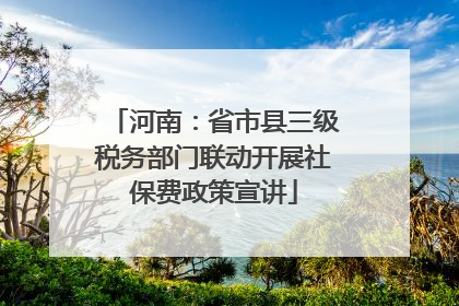 河南：省市县三级税务部门联动开展社保费政策宣讲