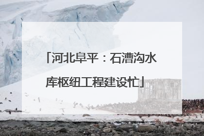 河北阜平：石漕沟水库枢纽工程建设忙